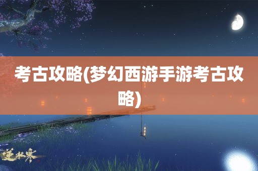 考古攻略(梦幻西游手游考古攻略)