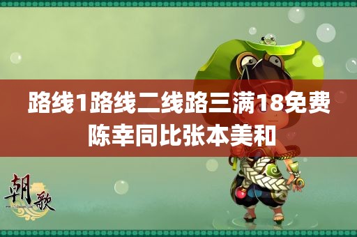 路线1路线二线路三满18免费 陈幸同比张本美和