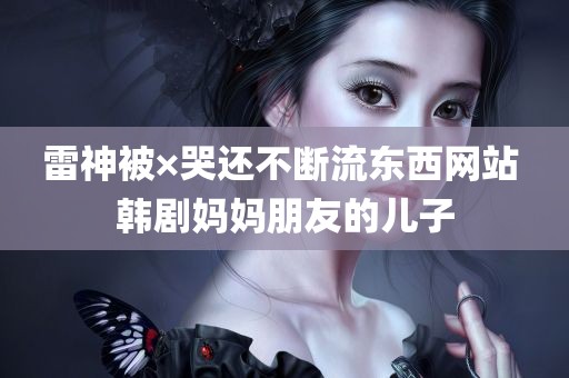 雷神被×哭还不断流东西网站 韩剧妈妈朋友的儿子