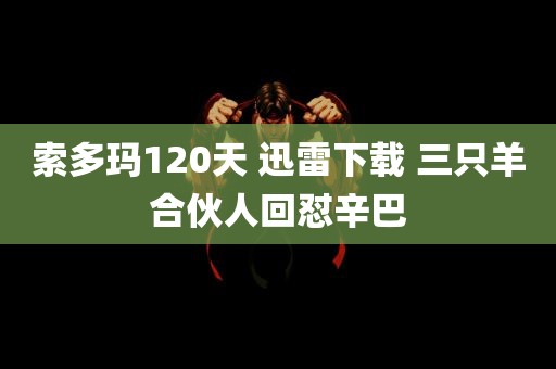 索多玛120天 迅雷下载 三只羊合伙人回怼辛巴