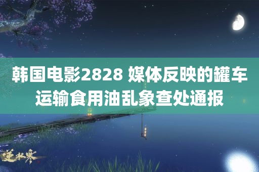 韩国电影2828 媒体反映的罐车运输食用油乱象查处通报