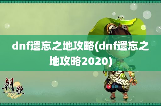 dnf遗忘之地攻略(dnf遗忘之地攻略2020)