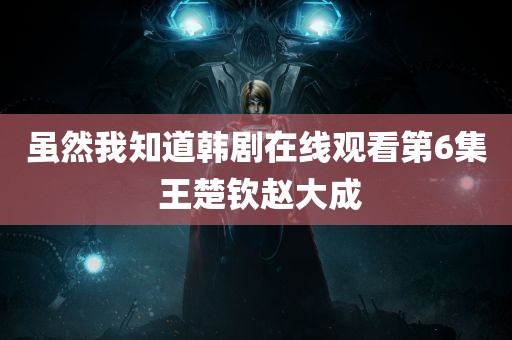 虽然我知道韩剧在线观看第6集 王楚钦赵大成