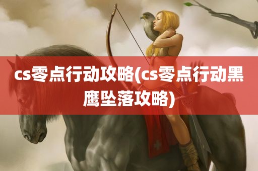 cs零点行动攻略(cs零点行动黑鹰坠落攻略)