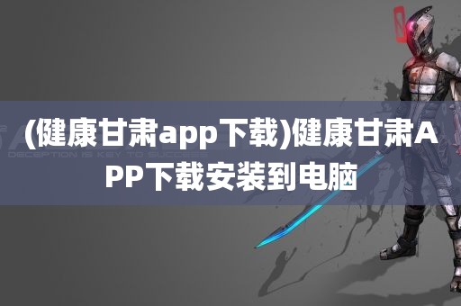 (健康甘肃app下载)健康甘肃APP下载安装到电脑