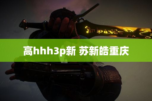 高hhh3p新 苏新皓重庆