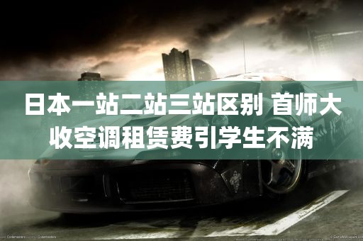 日本一站二站三站区别 首师大收空调租赁费引学生不满