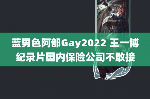 蓝男色阿部Gay2022 王一博纪录片国内保险公司不敢接