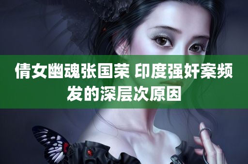 倩女幽魂张国荣 印度强奸案频发的深层次原因