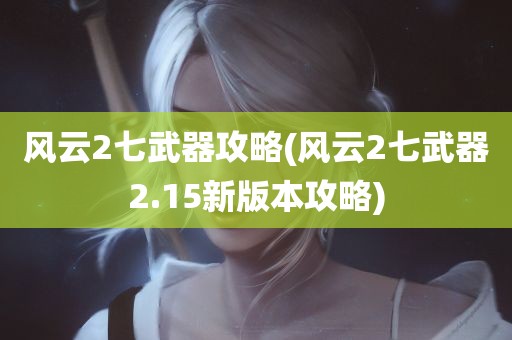 风云2七武器攻略(风云2七武器2.15新版本攻略)