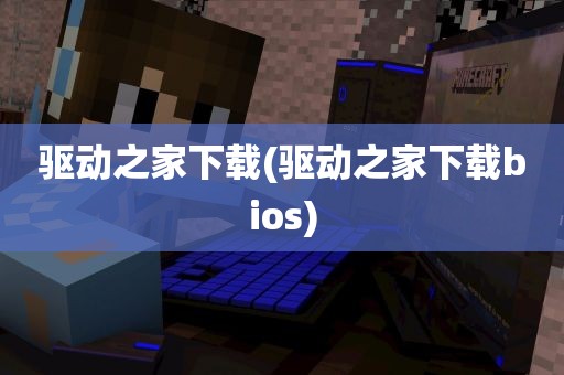 驱动之家下载(驱动之家下载bios)