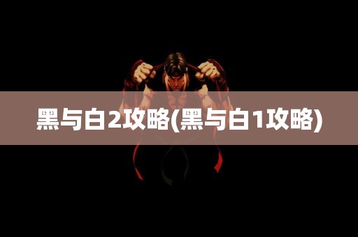 黑与白2攻略(黑与白1攻略)