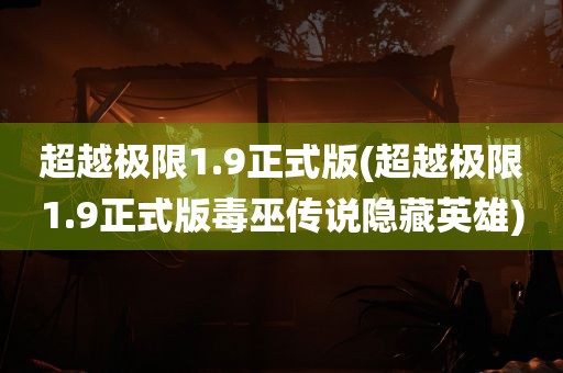 超越极限1.9正式版(超越极限1.9正式版毒巫传说隐藏英雄)