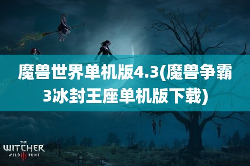 魔兽世界单机版4.3(魔兽争霸3冰封王座单机版下载)