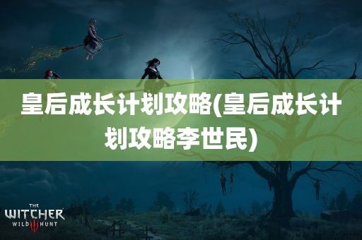 皇后成长计划攻略(皇后成长计划攻略李世民)