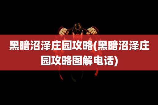 黑暗沼泽庄园攻略(黑暗沼泽庄园攻略图解电话)