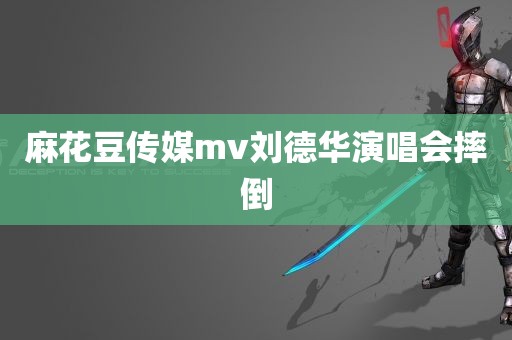 麻花豆传媒mv刘德华演唱会摔倒