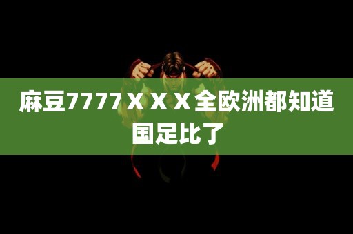 麻豆7777ⅩⅩⅩ全欧洲都知道国足比了