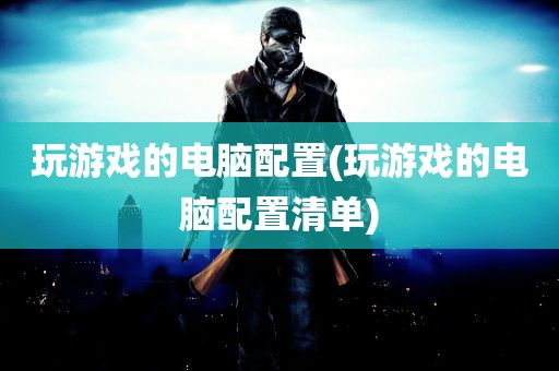 玩游戏的电脑配置(玩游戏的电脑配置清单)