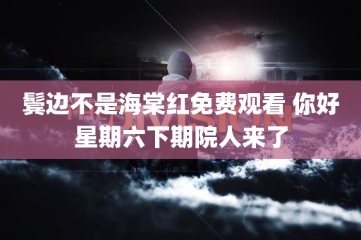 鬓边不是海棠红免费观看 你好星期六下期院人来了