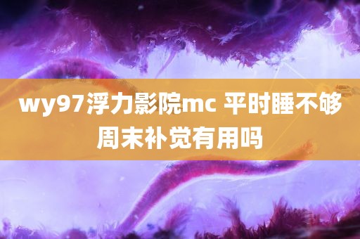 wy97浮力影院mc 平时睡不够周末补觉有用吗