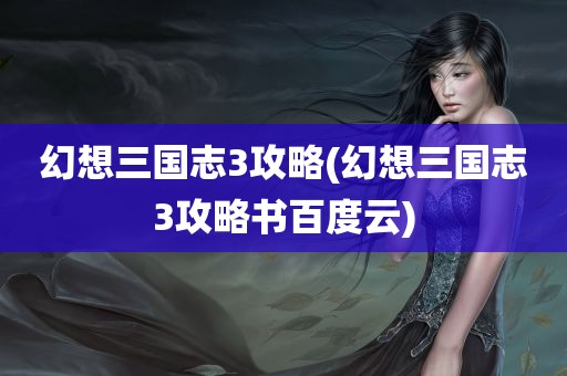 幻想三国志3攻略(幻想三国志3攻略书百度云)