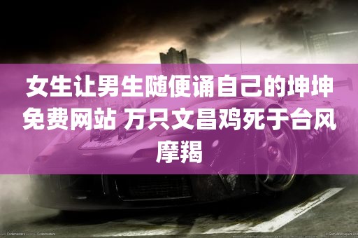 女生让男生随便诵自己的坤坤免费网站 万只文昌鸡死于台风摩羯