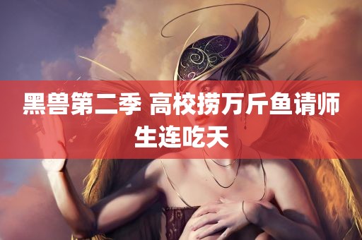 黑兽第二季 高校捞万斤鱼请师生连吃天