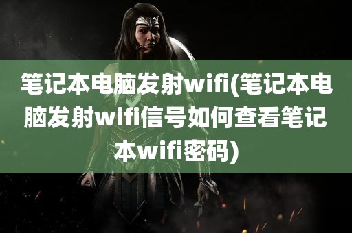 笔记本电脑发射wifi(笔记本电脑发射wifi信号如何查看笔记本wifi密码)