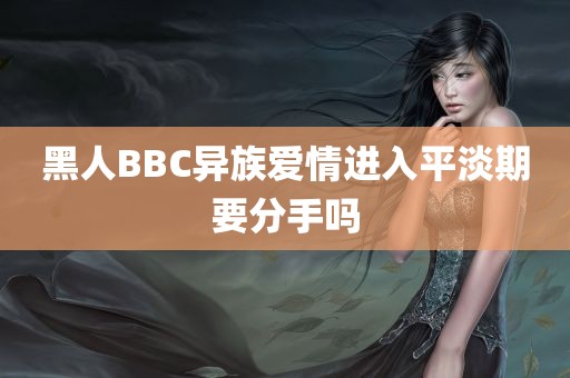 黑人BBC异族爱情进入平淡期要分手吗