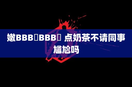 嫩BBB槡BBB槡 点奶茶不请同事尴尬吗