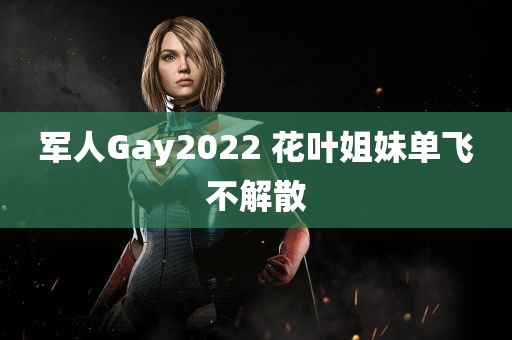 军人Gay2022 花叶姐妹单飞不解散