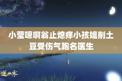 小莹嗯啊翁止熄痒小孩姐削土豆受伤气跑名医生