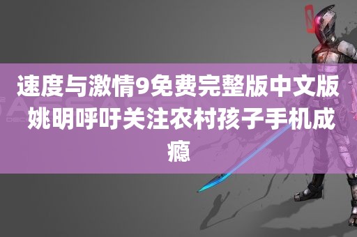 速度与激情9免费完整版中文版 姚明呼吁关注农村孩子手机成瘾