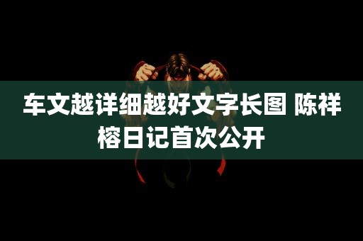 车文越详细越好文字长图 陈祥榕日记首次公开