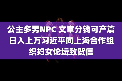 公主多男NPC 文章分钱可产篇日入上万习近平向上海合作组织妇女论坛致贺信