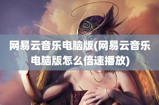 网易云音乐电脑版(网易云音乐电脑版怎么倍速播放)