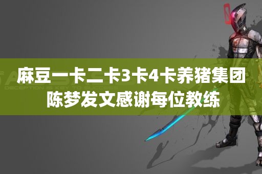 麻豆一卡二卡3卡4卡养猪集团 陈梦发文感谢每位教练