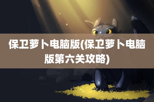 保卫萝卜电脑版(保卫萝卜电脑版第六关攻略)