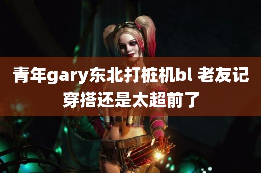 青年gary东北打桩机bl 老友记穿搭还是太超前了