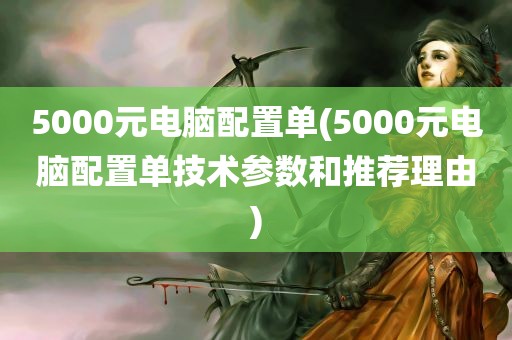 5000元电脑配置单(5000元电脑配置单技术参数和推荐理由)