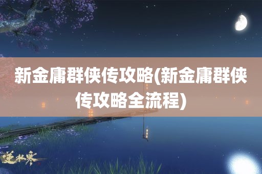 新金庸群侠传攻略(新金庸群侠传攻略全流程)