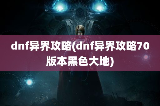 dnf异界攻略(dnf异界攻略70版本黑色大地)