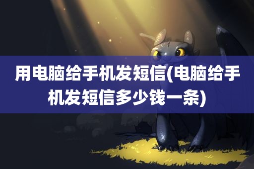 用电脑给手机发短信(电脑给手机发短信多少钱一条)