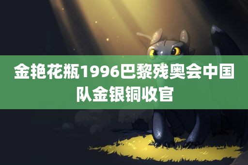 金艳花瓶1996巴黎残奥会中国队金银铜收官