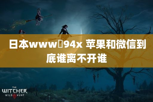 日本www乿94x 苹果和微信到底谁离不开谁