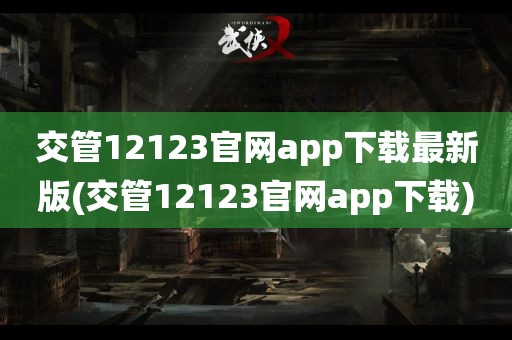 交管12123官网app下载最新版(交管12123官网app下载)