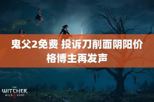 鬼父2免费 投诉刀削面阴阳价格博主再发声