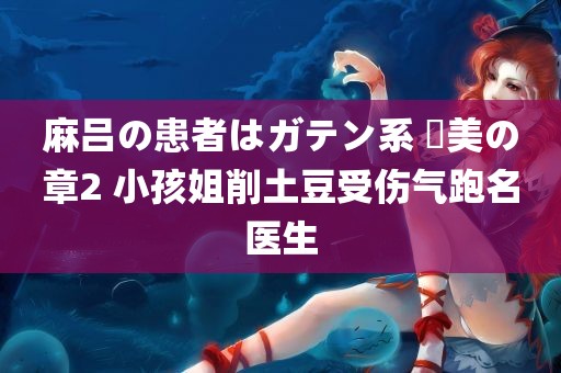 麻吕の患者はガテン系 咲美の章2 小孩姐削土豆受伤气跑名医生