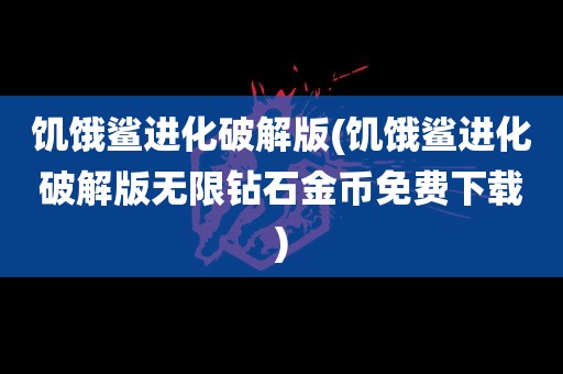 饥饿鲨进化破解版(饥饿鲨进化破解版无限钻石金币免费下载)